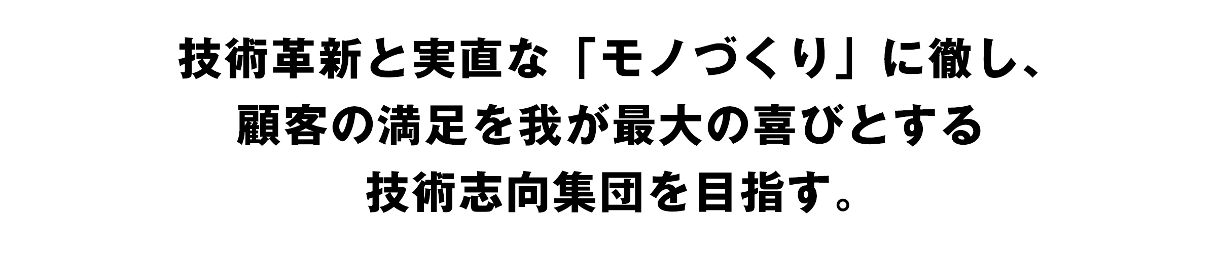 技術革新と実直な「モノづくり」に徹し、顧客の満足を我が最大の喜びとする技術志向集団を目指す。